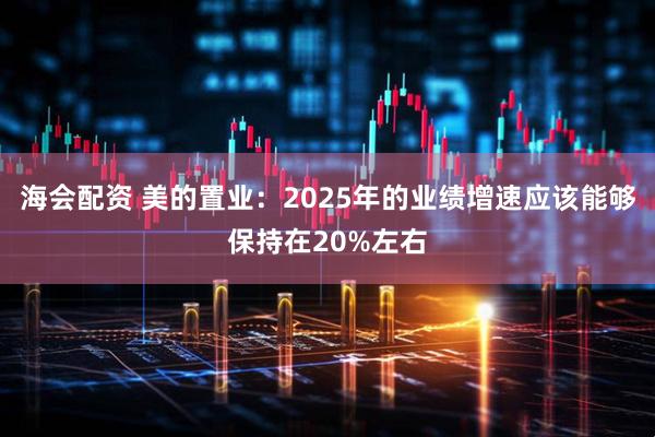 海会配资 美的置业：2025年的业绩增速应该能够保持在20%左右