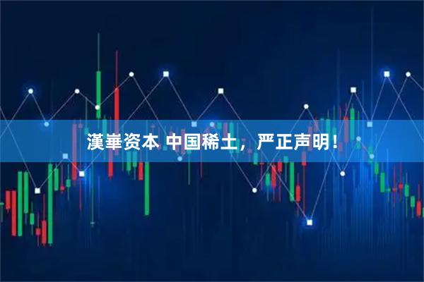 漢崋资本 中国稀土，严正声明！