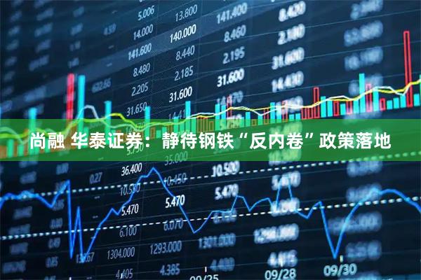尚融 华泰证券：静待钢铁“反内卷”政策落地