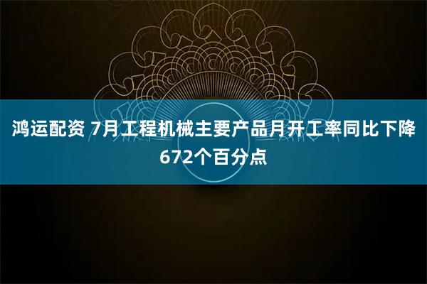 鸿运配资 7月工程机械主要产品月开工率同比下降672个百分点