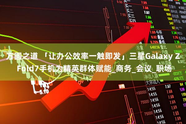 方圆之道 「让办公效率一触即发」三星Galaxy Z Fold7手机为精英群体赋能_商务_会议_职场