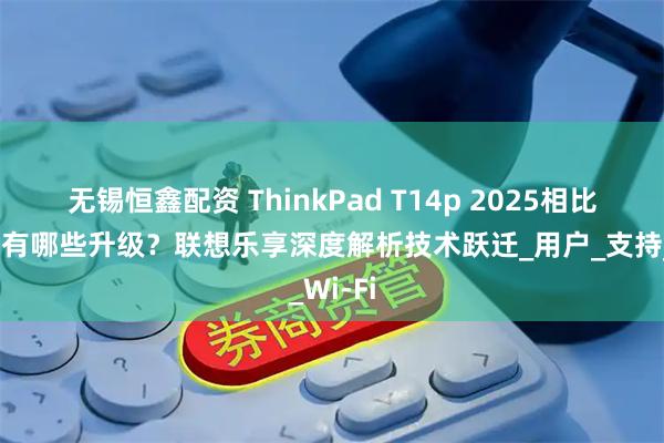 无锡恒鑫配资 ThinkPad T14p 2025相比上一代有哪些升级？联想乐享深度解析技术跃迁_用户_支持_Wi-Fi