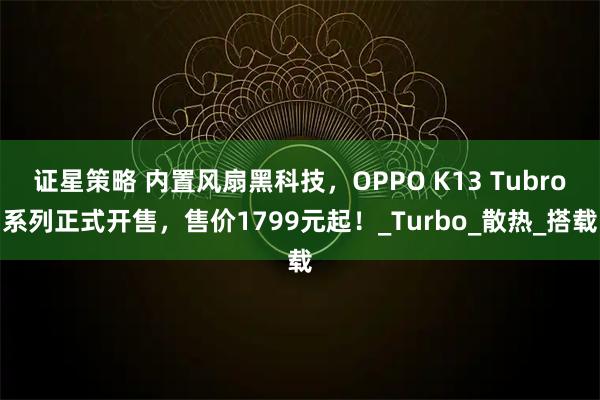 证星策略 内置风扇黑科技，OPPO K13 Tubro系列正式开售，售价1799元起！_Turbo_散热_搭载