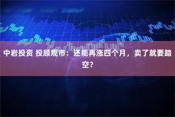 中岩投资 投顾观市：还能再涨四个月，卖了就要踏空？