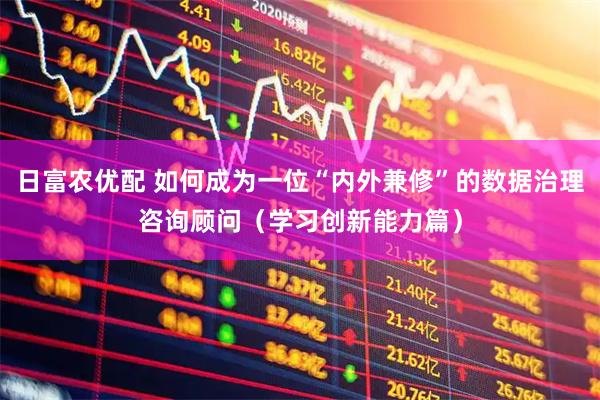 日富农优配 如何成为一位“内外兼修”的数据治理咨询顾问（学习创新能力篇）