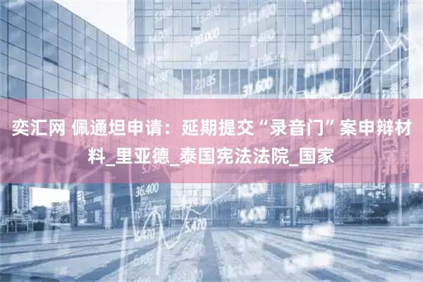 奕汇网 佩通坦申请：延期提交“录音门”案申辩材料_里亚德_泰国宪法法院_国家