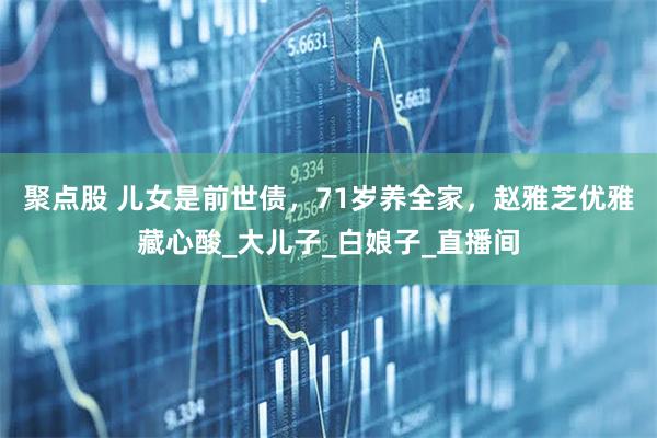 聚点股 儿女是前世债，71岁养全家，赵雅芝优雅藏心酸_大儿子_白娘子_直播间