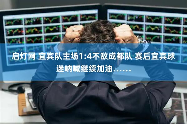 启灯网 宜宾队主场1:4不敌成都队 赛后宜宾球迷呐喊继续加油……