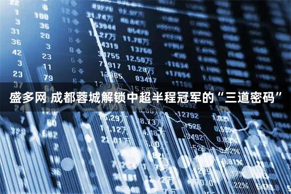 盛多网 成都蓉城解锁中超半程冠军的“三道密码”