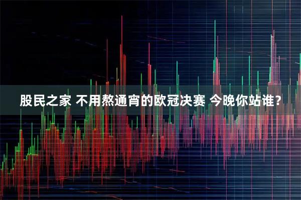 股民之家 不用熬通宵的欧冠决赛 今晚你站谁？