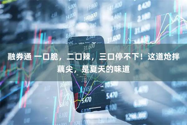 融券通 一口脆,二口辣,三口停不下!这道炝拌藕尖,是夏天的味道