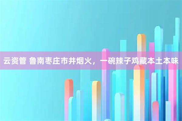云资管 鲁南枣庄市井烟火,一碗辣子鸡藏本土本味