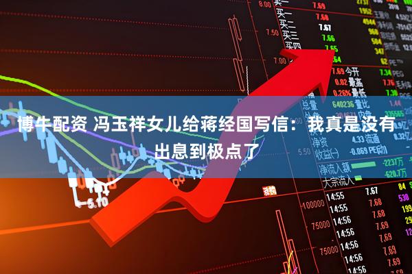 博牛配资 冯玉祥女儿给蒋经国写信：我真是没有出息到极点了