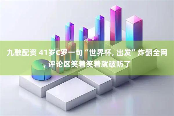 九融配资 41岁C罗一句“世界杯, 出发”炸翻全网, 评论区笑着笑着就破防了