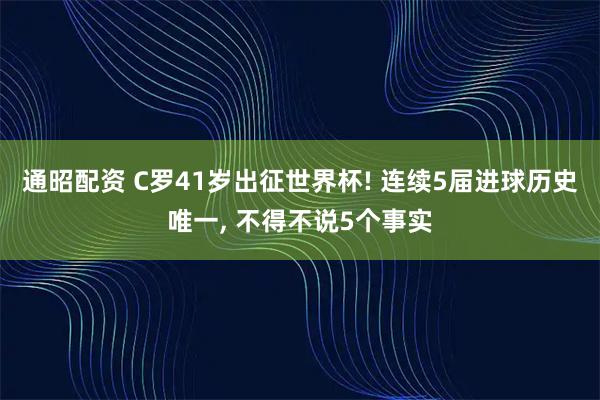 通昭配资 C罗41岁出征世界杯! 连续5届进球历史唯一, 不得不说5个事实