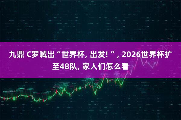 九鼎 C罗喊出“世界杯, 出发! ”, 2026世界杯扩至48队, 家人们怎么看