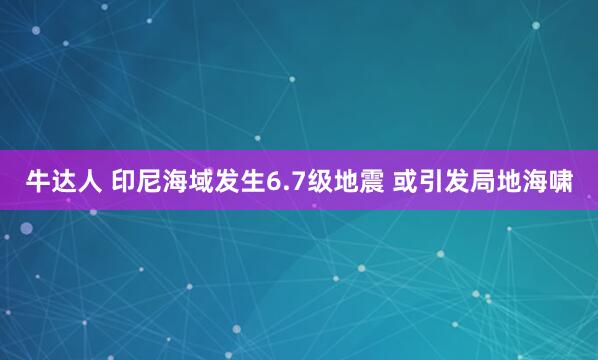 牛达人 印尼海域发生6.7级地震 或引发局地海啸
