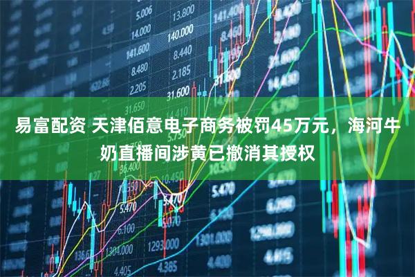 易富配资 天津佰意电子商务被罚45万元，海河牛奶直播间涉黄已撤消其授权