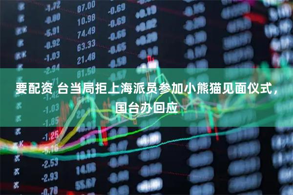 要配资 台当局拒上海派员参加小熊猫见面仪式，国台办回应