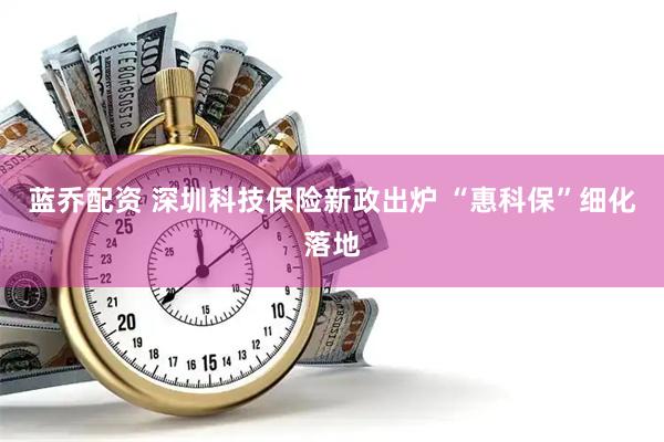 蓝乔配资 深圳科技保险新政出炉 “惠科保”细化落地