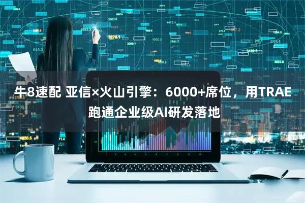 牛8速配 亚信×火山引擎：6000+席位，用TRAE 跑通企业级AI研发落地