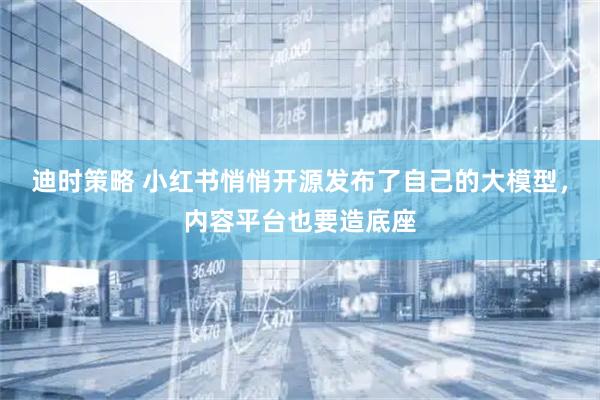 迪时策略 小红书悄悄开源发布了自己的大模型，内容平台也要造底座