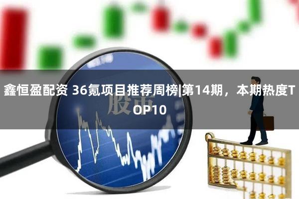 鑫恒盈配资 36氪项目推荐周榜|第14期，本期热度TOP10