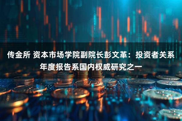 传金所 资本市场学院副院长彭文革：投资者关系年度报告系国内权威研究之一