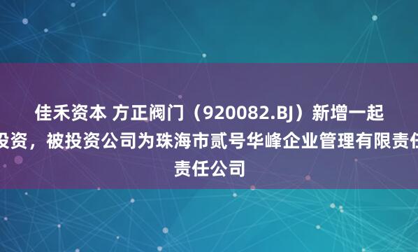 佳禾资本 方正阀门（920082.BJ）新增一起对外投资，被投资公司为珠海市贰号华峰企业管理有限责任公司