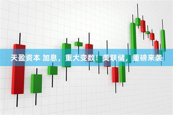 天盈资本 加息，重大变数！美联储，重磅来袭