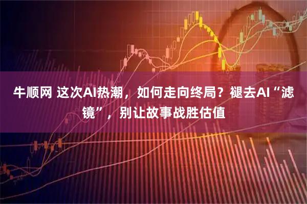 牛顺网 这次AI热潮，如何走向终局？褪去AI“滤镜”，别让故事战胜估值